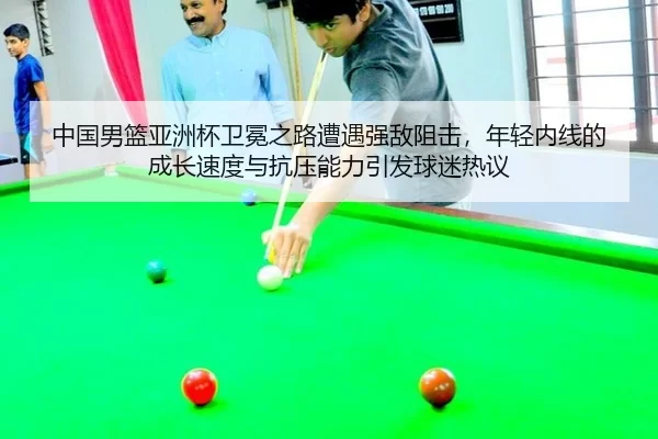 中国男篮亚洲杯卫冕之路遭遇强敌阻击，年轻内线的成长速度与抗压能力引发球迷热议